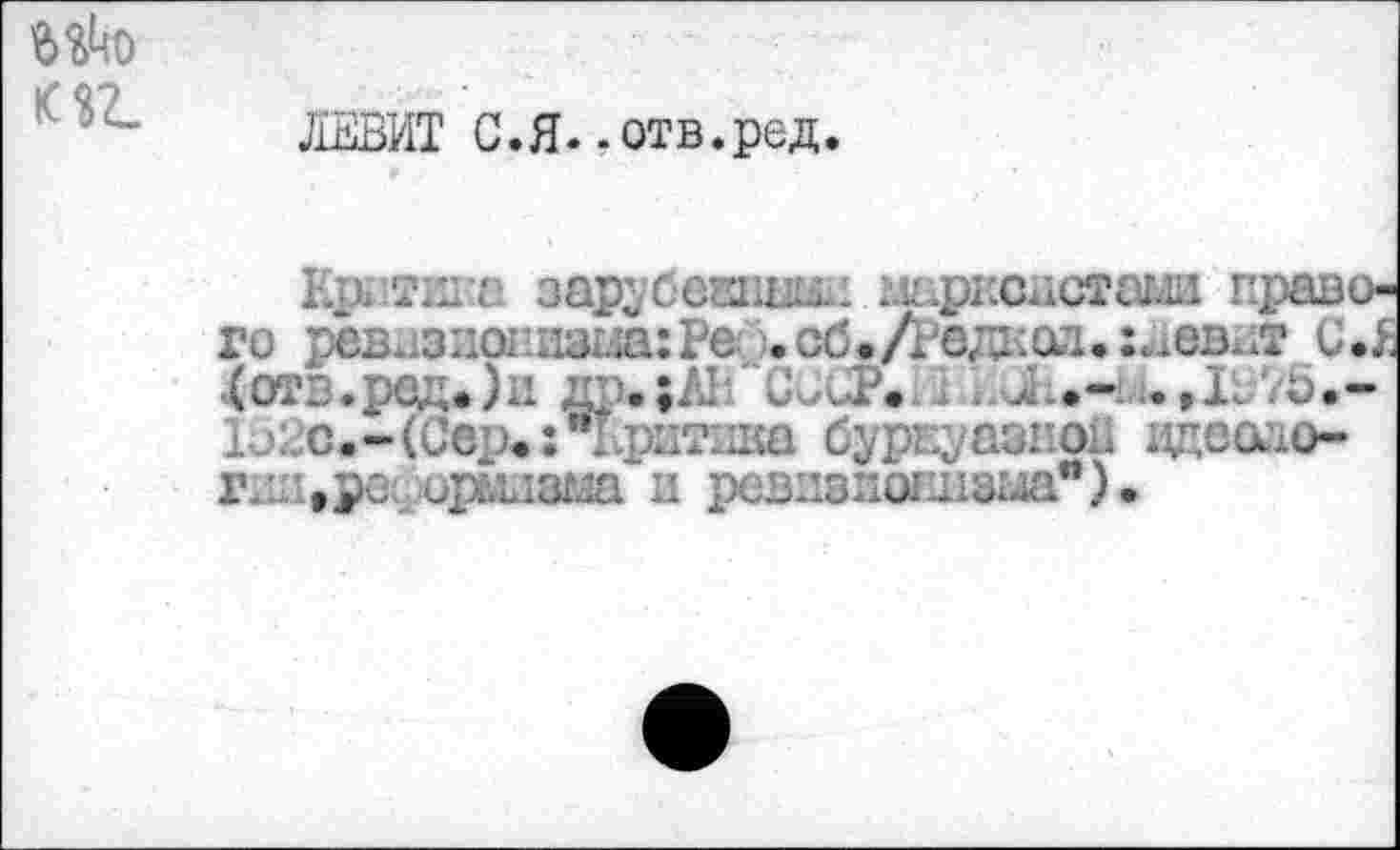 ﻿K SL
ЛЕВИТ С.Я.-отв.ред.
Lp тпка зарубежная марксистами правого per	..е ... ,/_С___v;.J C.J
4отв.рвд.)н др.;&1 CCCP.il .
Io2c.-(Сер. s критика буржуазной дцеоао-ГаП1,рв( ирлдзма и решшиовнвма*).